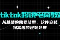 Tiktok跨境电商教程：从基础的账号注册、软件安装，到高级的视频处理