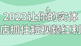 2023让你的实体店抓住短视频红利