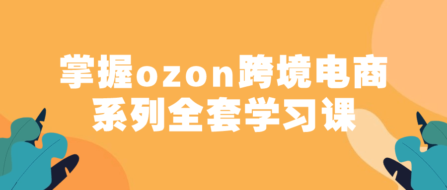 掌握 ozon 跨境电商系列全套学习课