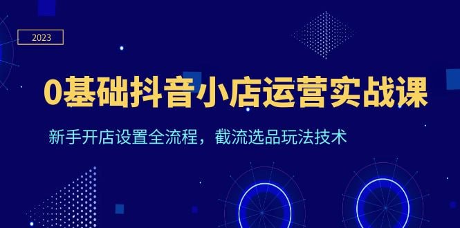 天祥电商《0 基础抖音小店运营实战课》新手开店设置全流程，截流选品玩法技术