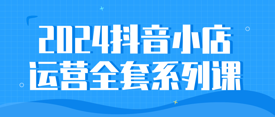 2024 抖音小店运营全套系列课