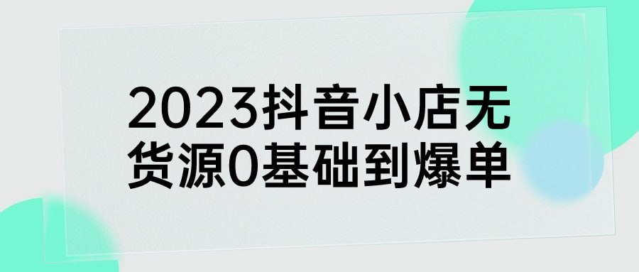 2023 抖音小店无货源 0 基础到爆单