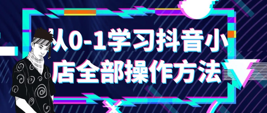 从 0 - 1 学习抖音小店全部操作方法