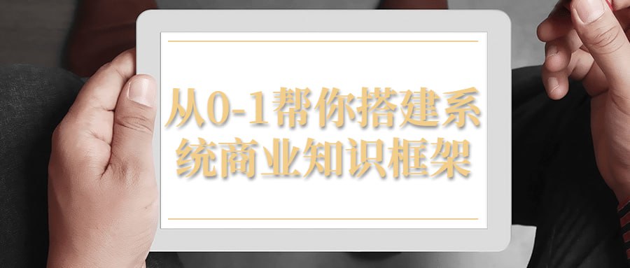 从 0 - 1 帮你搭建系统商业知识框架