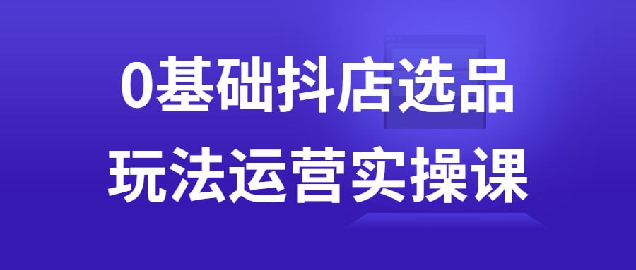 0 基础抖店选品玩法运营实操课