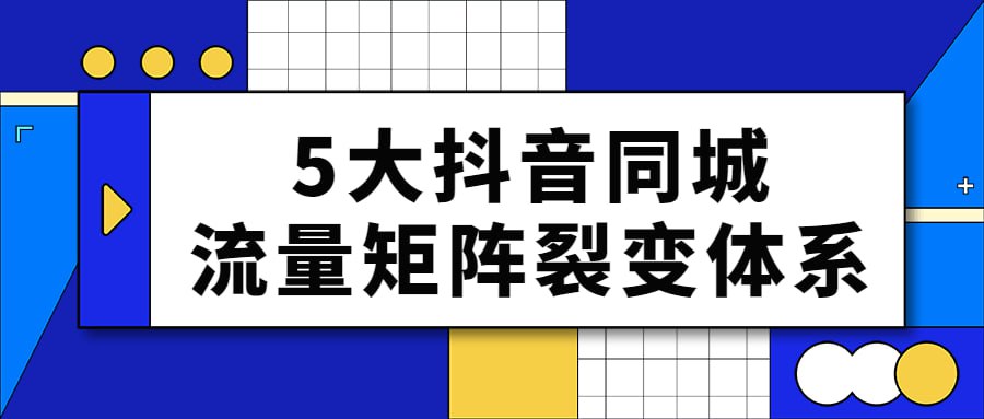 5 大抖音同城流量矩阵裂变体系