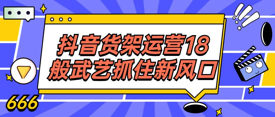 抖音货架运营 18 般武艺抓住新风口