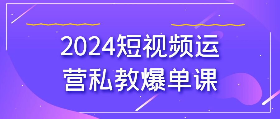 2024 短视频运营私教爆单课