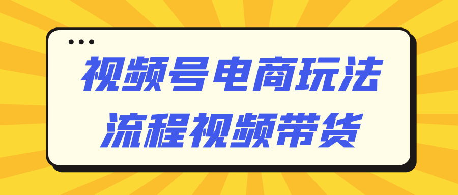 视频号电商玩法流程视频带货