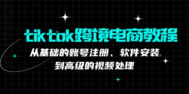 Tiktok 跨境电商教程：从基础的账号注册、软件安装，到高级的视频处理